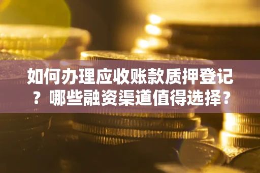 北京如何办理应收账款质押登记？哪些融资渠道值得选择？