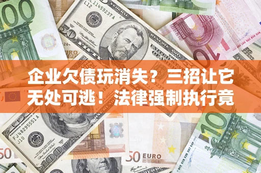 北京企业欠债玩消失？三招让它无处可逃！法律强制执行竟比讨债公司还狠？